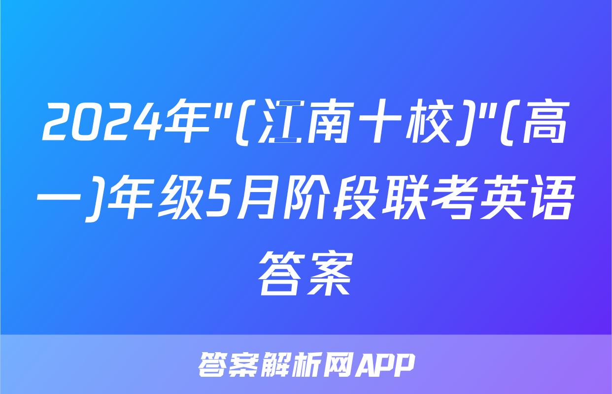 2024年"(江南十校)"(高一)年级5月阶段联考英语答案