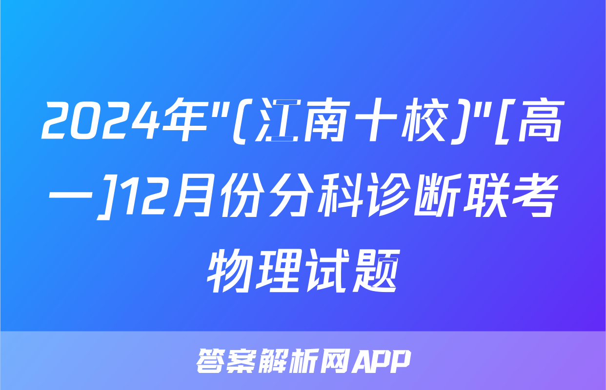 2024年"(江南十校)"[高一]12月份分科诊断联考物理试题