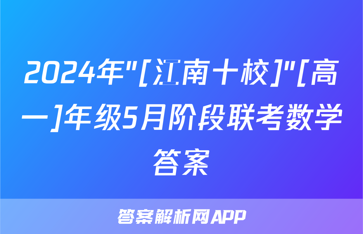 2024年"[江南十校]"[高一]年级5月阶段联考数学答案