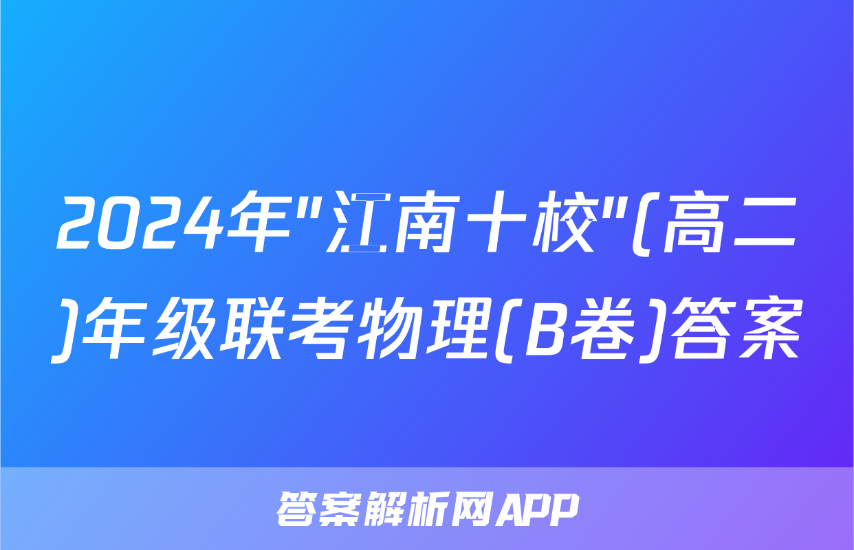 2024年"江南十校"(高二)年级联考物理(B卷)答案