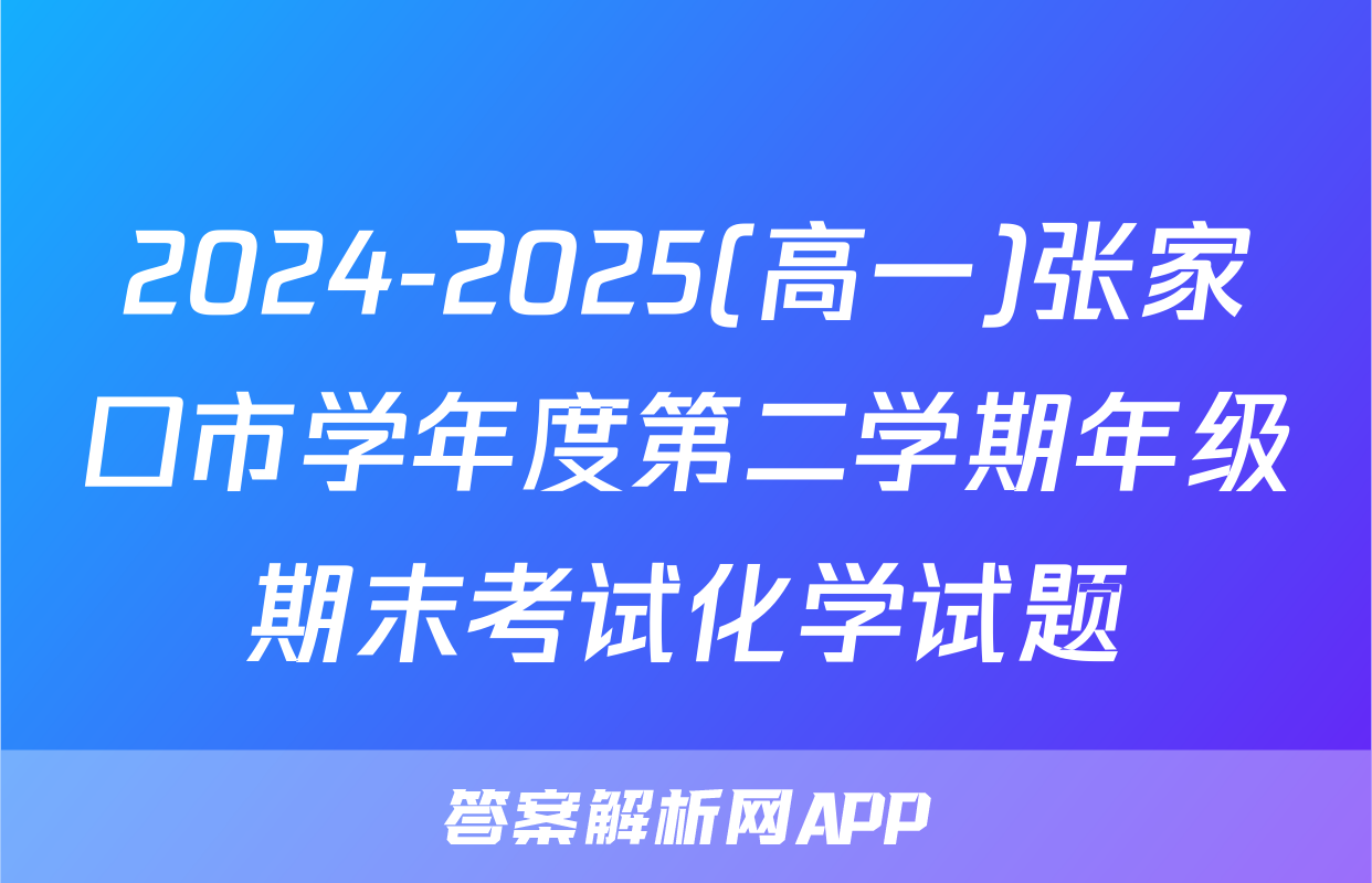 2024-2025(高一)张家口市学年度第二学期年级期末考试化学试题