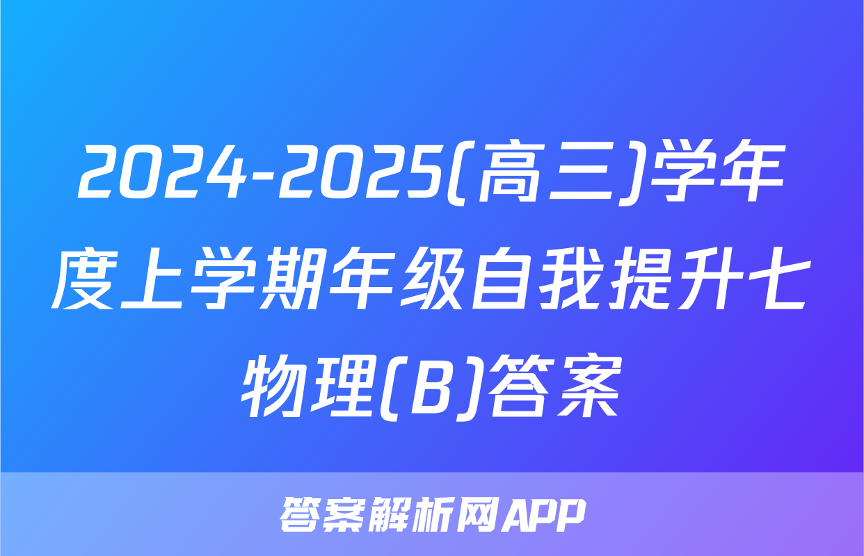 2024-2025(高三)学年度上学期年级自我提升七物理(B)答案