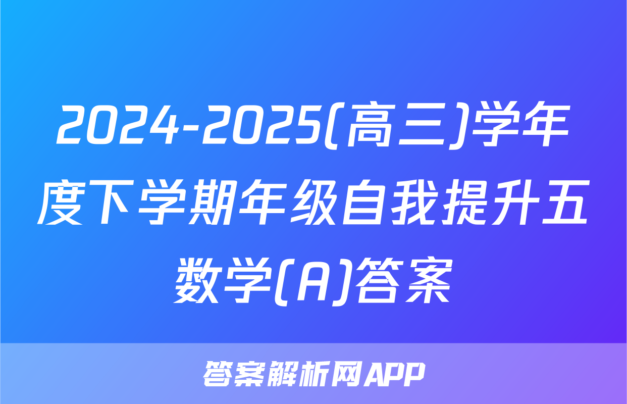 2024-2025(高三)学年度下学期年级自我提升五数学(A)答案