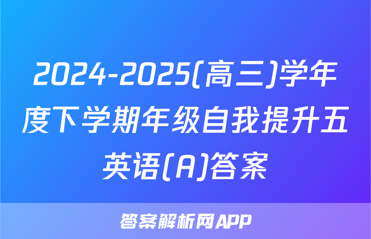 2024-2025(高三)学年度下学期年级自我提升五英语(A)答案