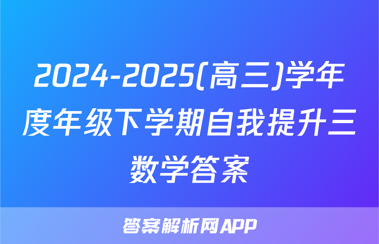 2024-2025(高三)学年度年级下学期自我提升三数学答案