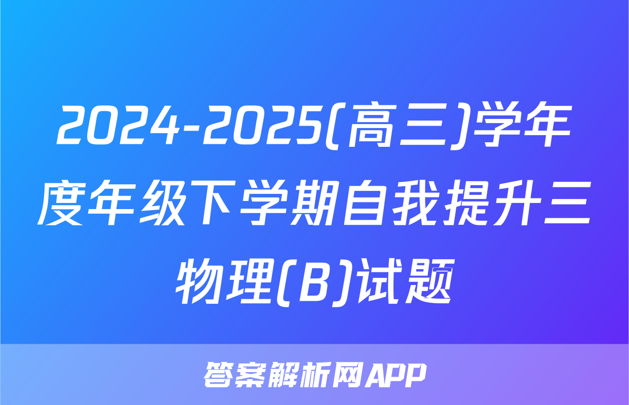 2024-2025(高三)学年度年级下学期自我提升三物理(B)试题