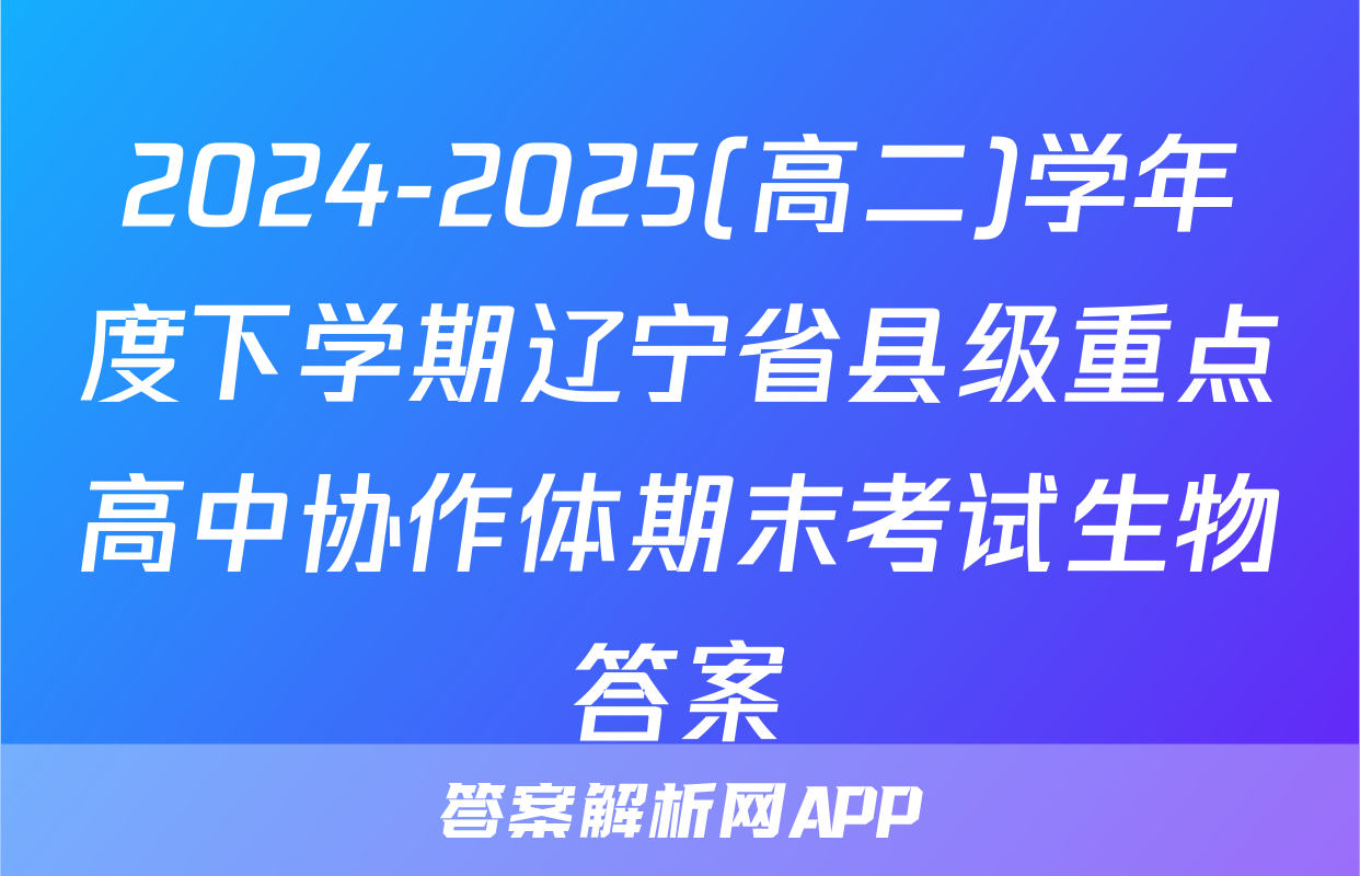 2024-2025(高二)学年度下学期辽宁省县级重点高中协作体期末考试生物答案