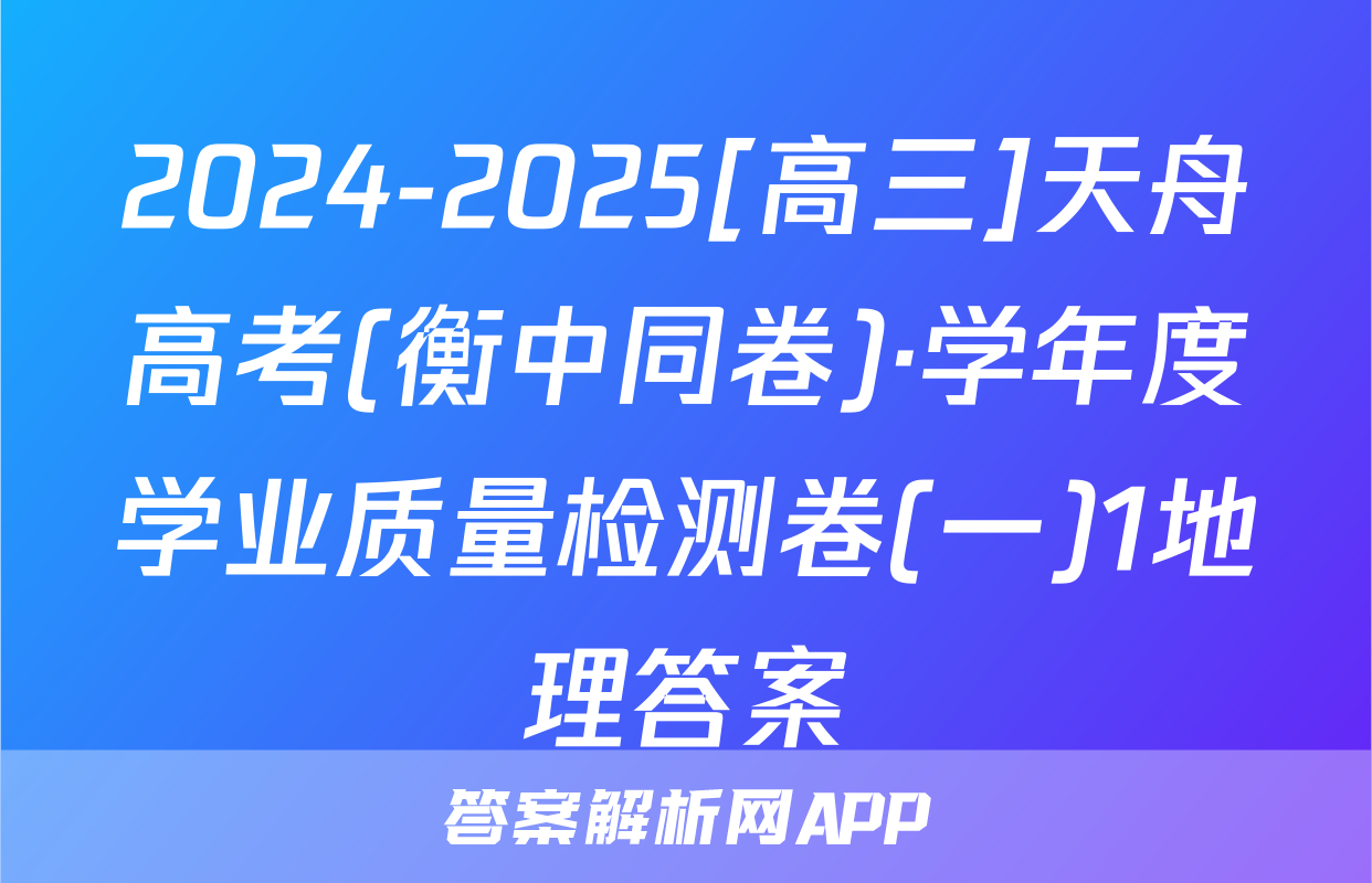2024-2025[高三]天舟高考(衡中同卷)·学年度学业质量检测卷(一)1地理答案