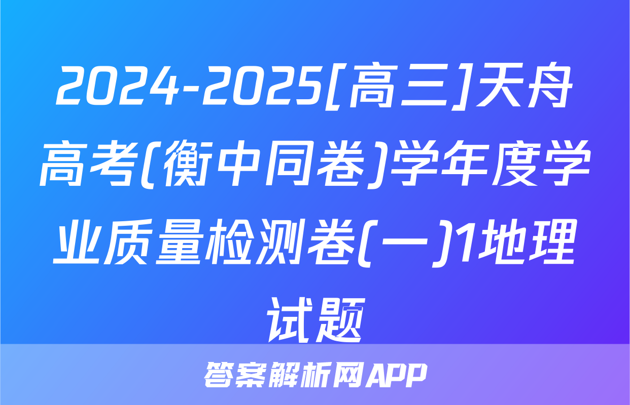 2024-2025[高三]天舟高考(衡中同卷)学年度学业质量检测卷(一)1地理试题