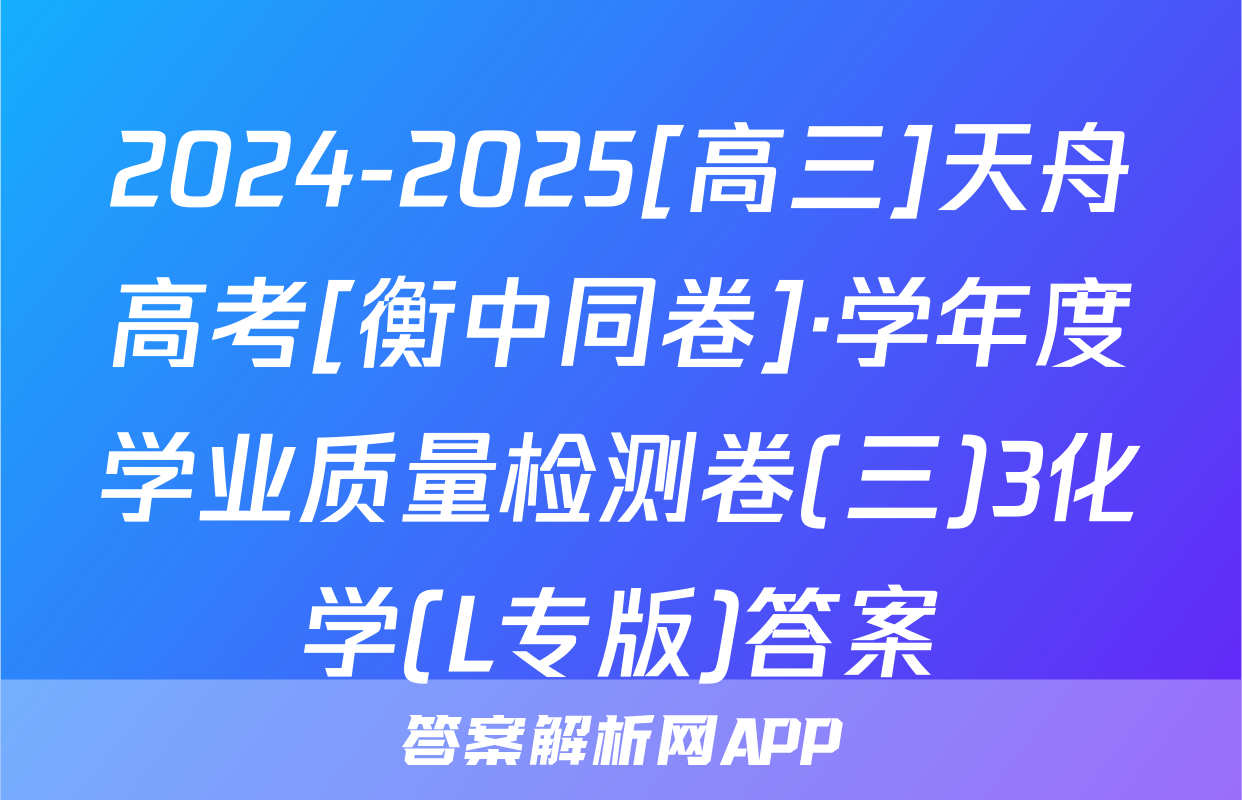 2024-2025[高三]天舟高考[衡中同卷]·学年度学业质量检测卷(三)3化学(L专版)答案