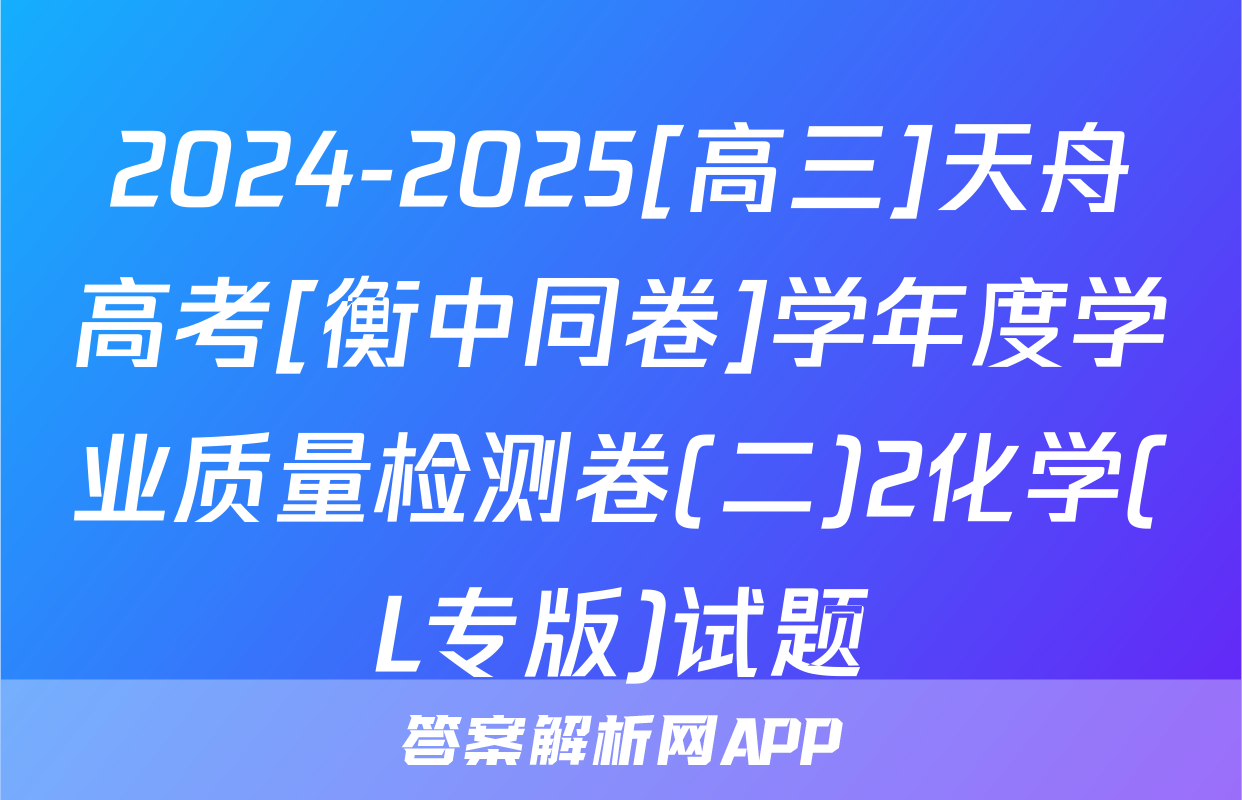 2024-2025[高三]天舟高考[衡中同卷]学年度学业质量检测卷(二)2化学(L专版)试题