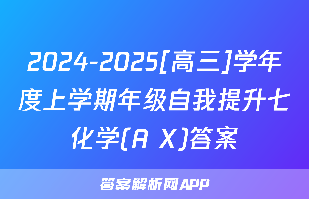 2024-2025[高三]学年度上学期年级自我提升七化学(A X)答案