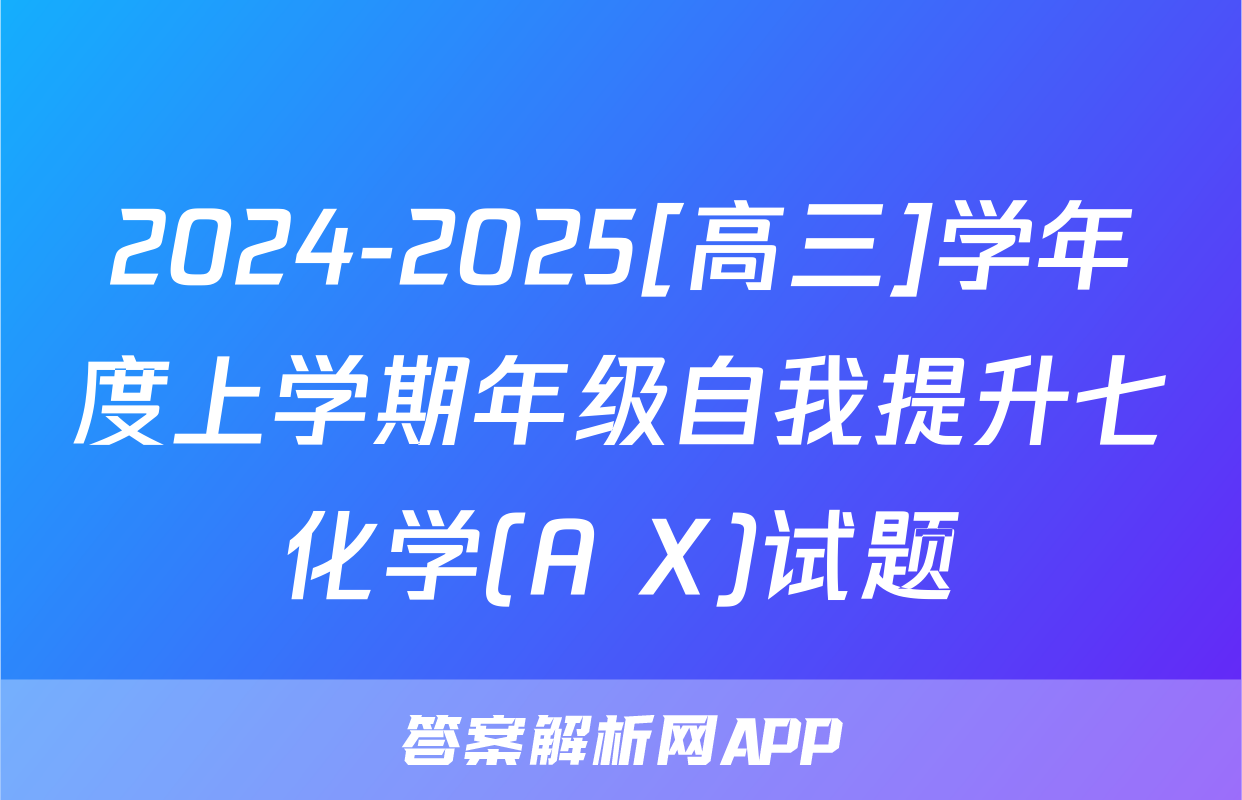 2024-2025[高三]学年度上学期年级自我提升七化学(A X)试题