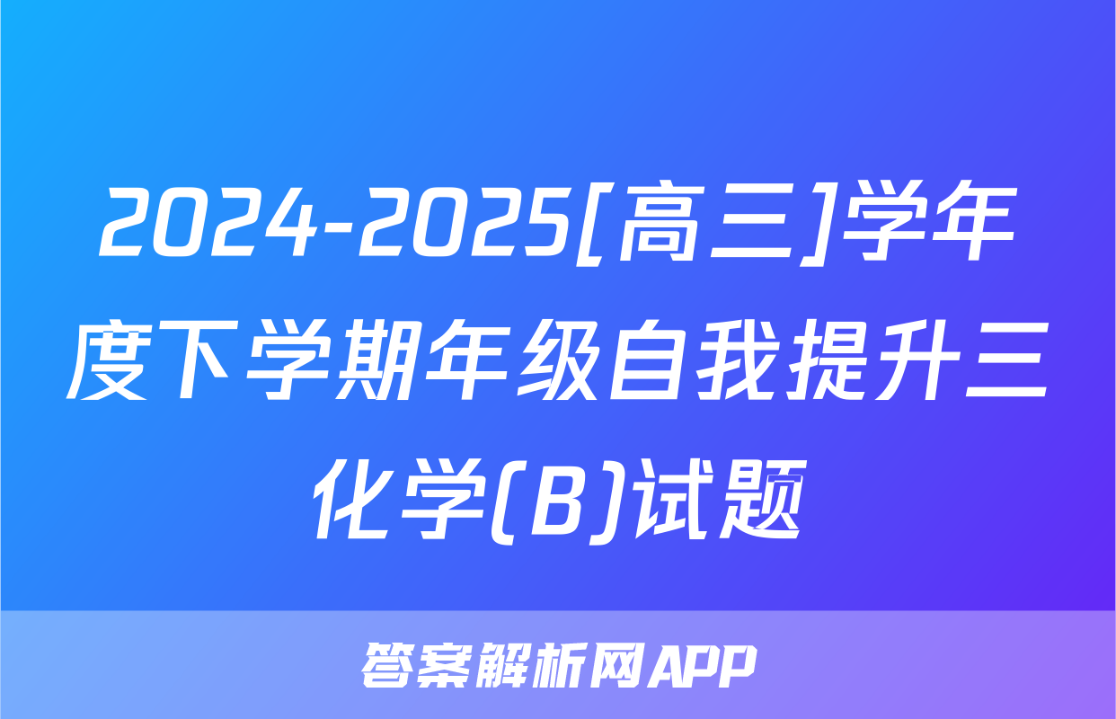 2024-2025[高三]学年度下学期年级自我提升三化学(B)试题