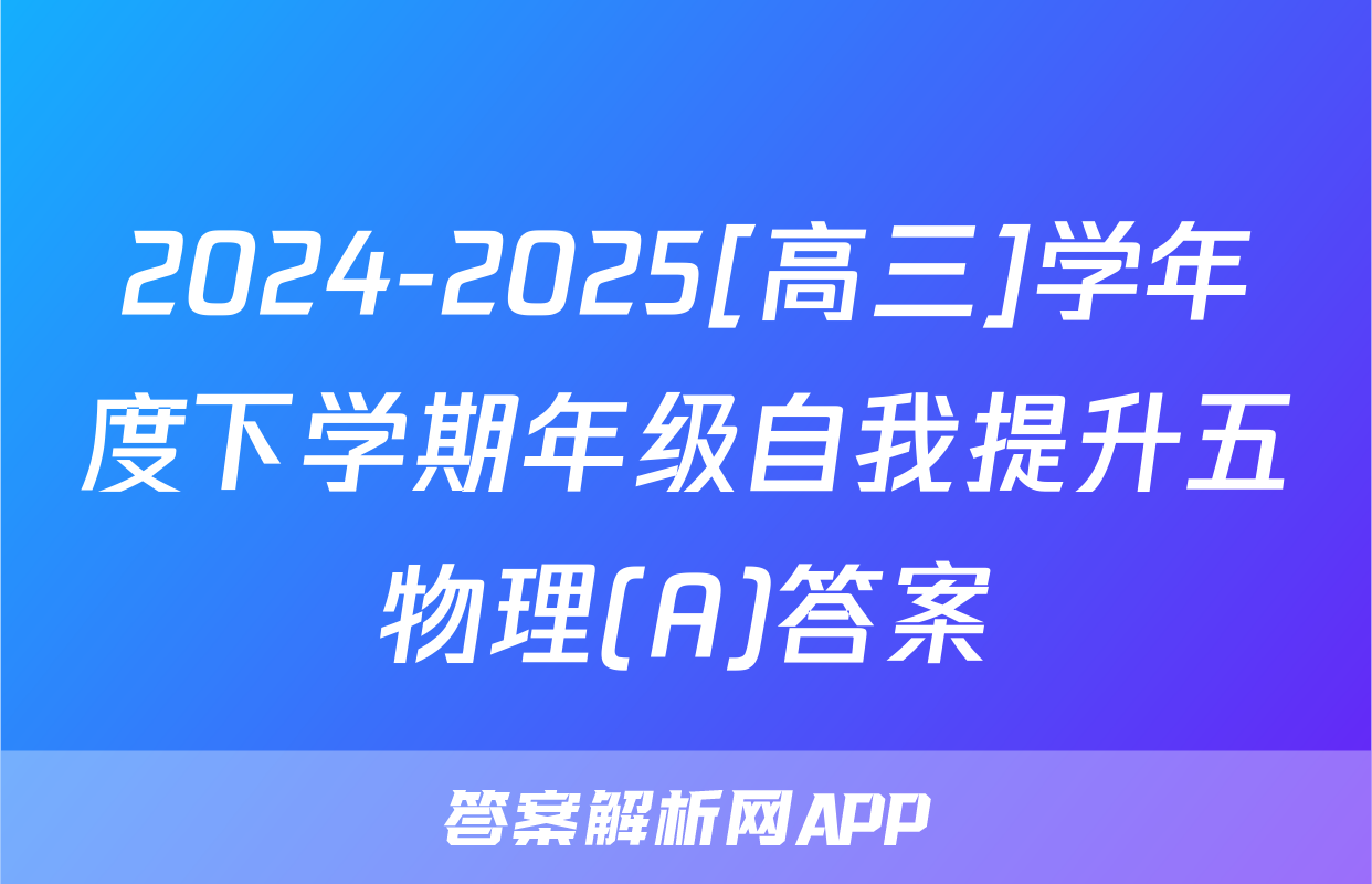 2024-2025[高三]学年度下学期年级自我提升五物理(A)答案