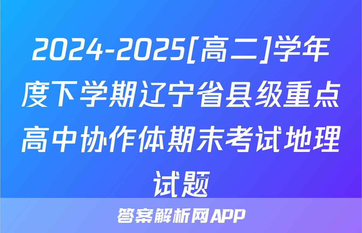 2024-2025[高二]学年度下学期辽宁省县级重点高中协作体期末考试地理试题
