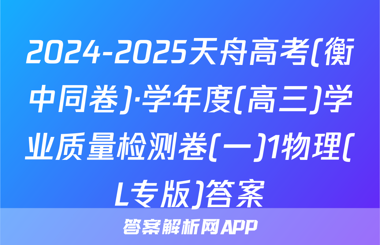 2024-2025天舟高考(衡中同卷)·学年度(高三)学业质量检测卷(一)1物理(L专版)答案