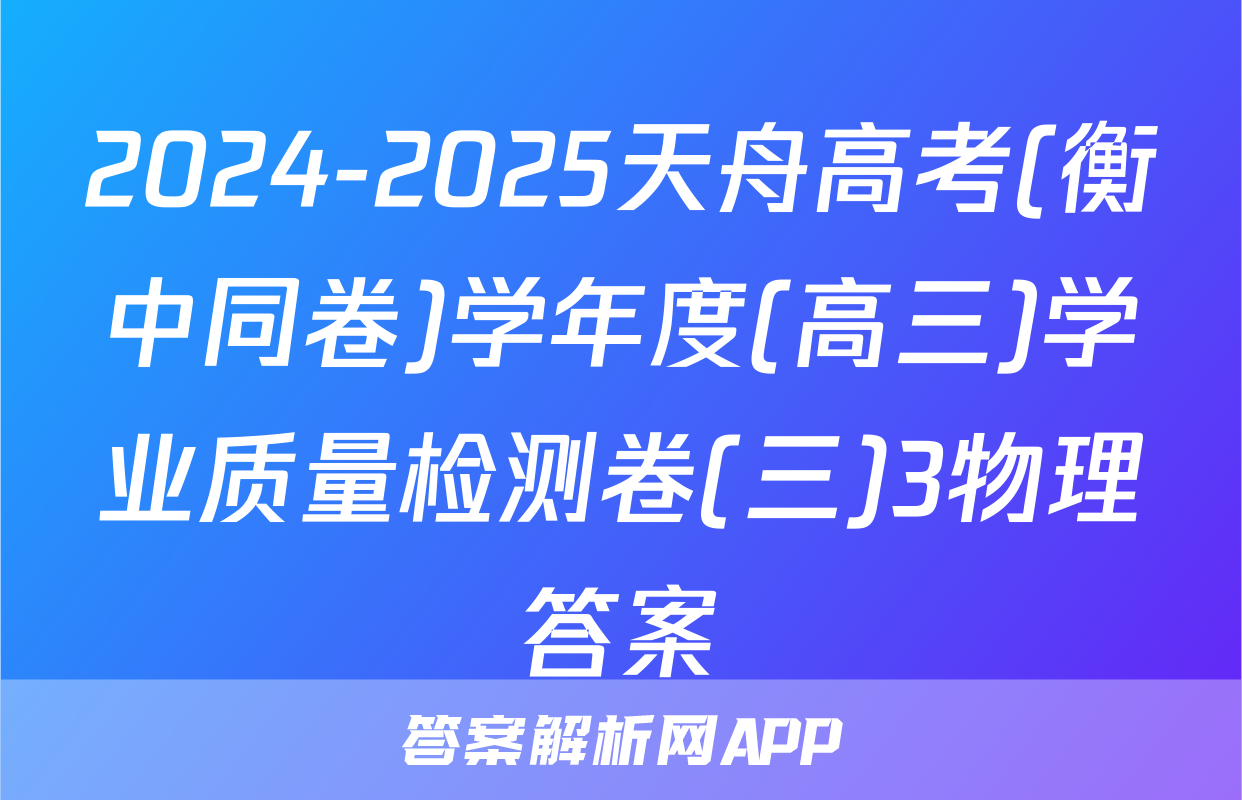 2024-2025天舟高考(衡中同卷)学年度(高三)学业质量检测卷(三)3物理答案