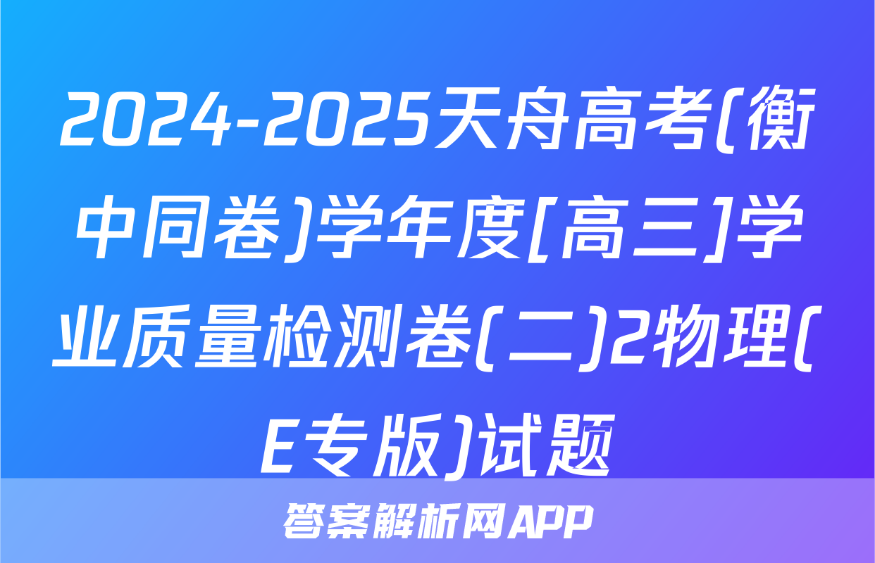 2024-2025天舟高考(衡中同卷)学年度[高三]学业质量检测卷(二)2物理(E专版)试题
