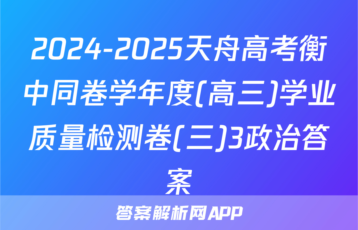 2024-2025天舟高考衡中同卷学年度(高三)学业质量检测卷(三)3政治答案