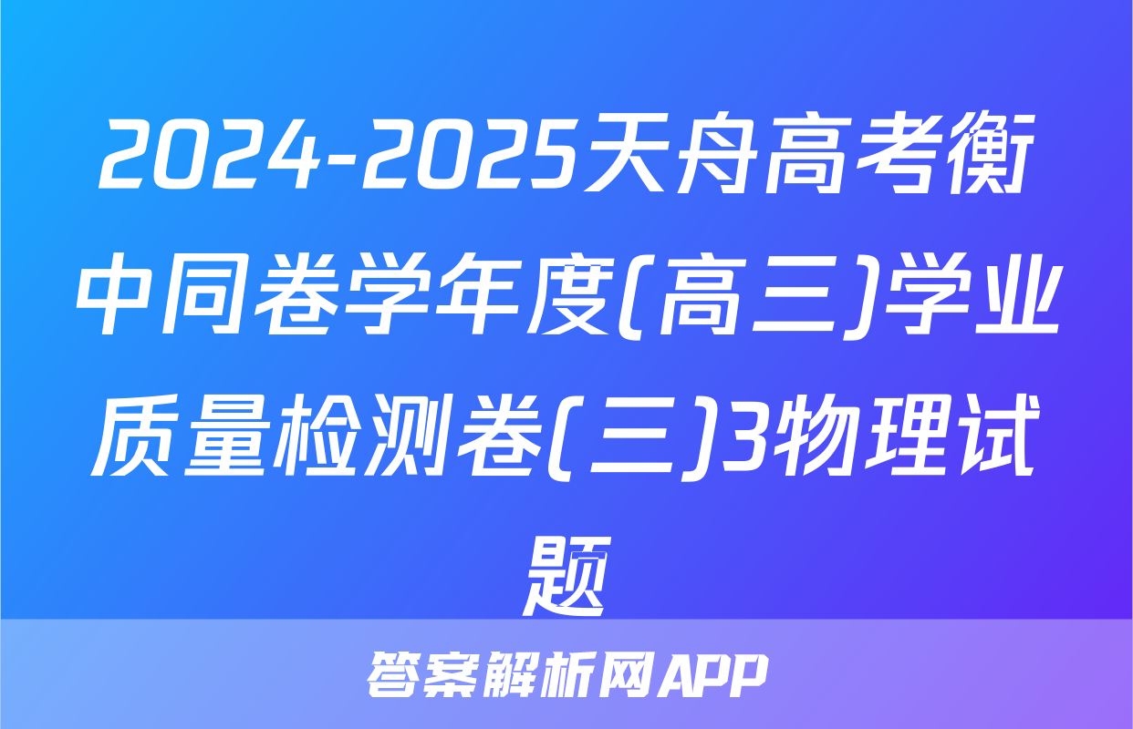 2024-2025天舟高考衡中同卷学年度(高三)学业质量检测卷(三)3物理试题