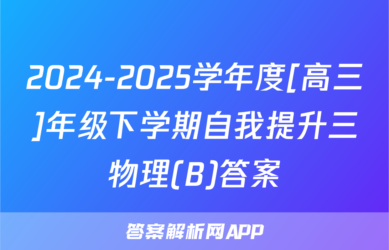 2024-2025学年度[高三]年级下学期自我提升三物理(B)答案