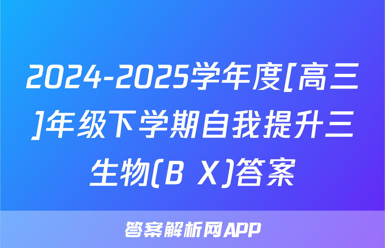 2024-2025学年度[高三]年级下学期自我提升三生物(B X)答案