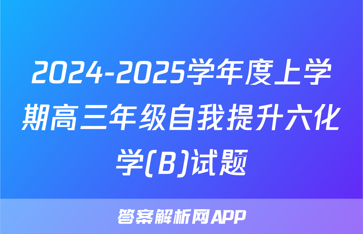 2024-2025学年度上学期高三年级自我提升六化学(B)试题