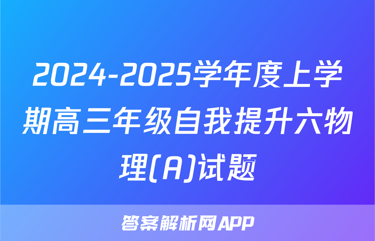 2024-2025学年度上学期高三年级自我提升六物理(A)试题