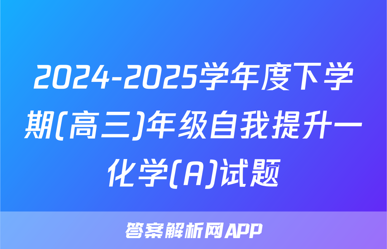 2024-2025学年度下学期(高三)年级自我提升一化学(A)试题