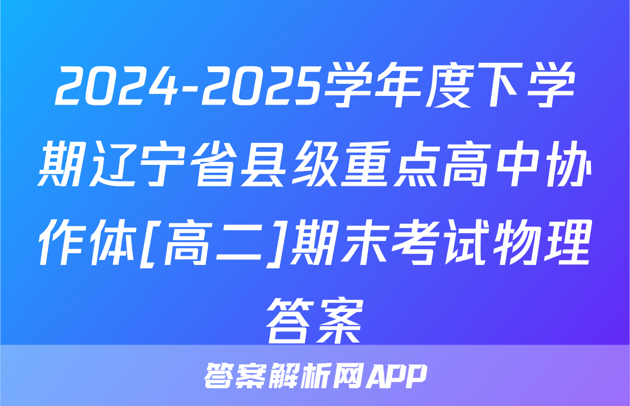 2024-2025学年度下学期辽宁省县级重点高中协作体[高二]期末考试物理答案