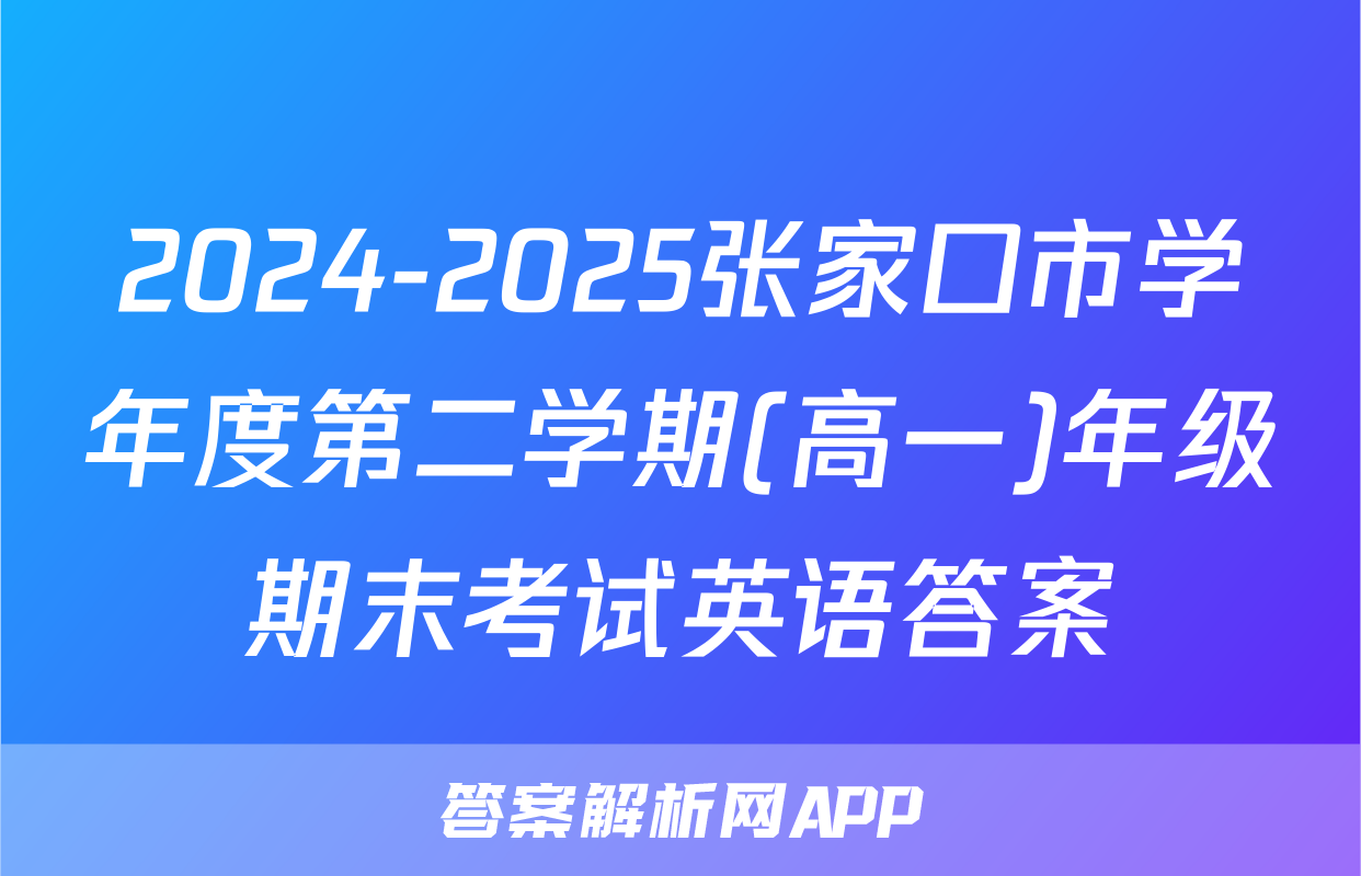 2024-2025张家口市学年度第二学期(高一)年级期末考试英语答案