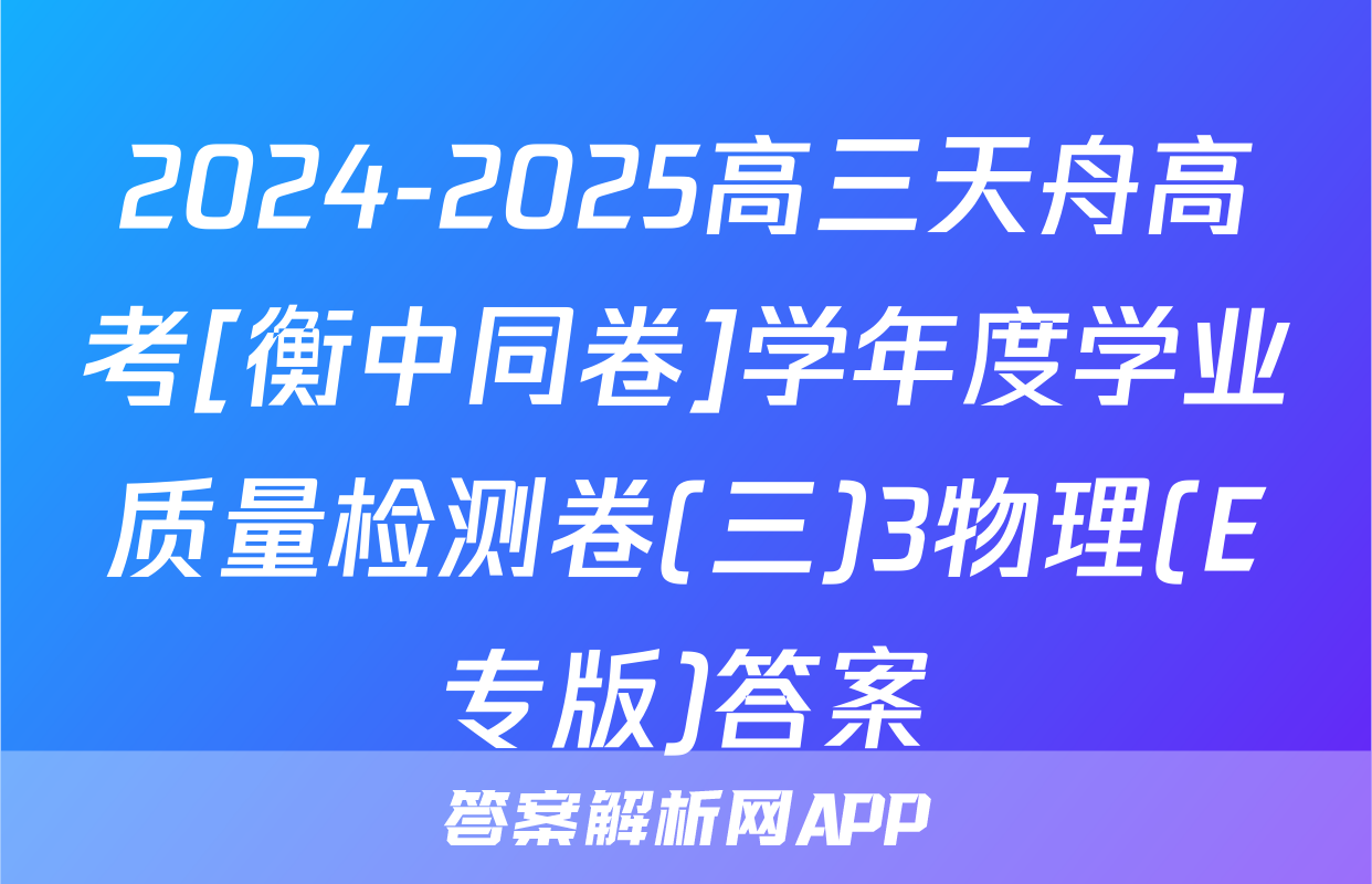 2024-2025高三天舟高考[衡中同卷]学年度学业质量检测卷(三)3物理(E专版)答案