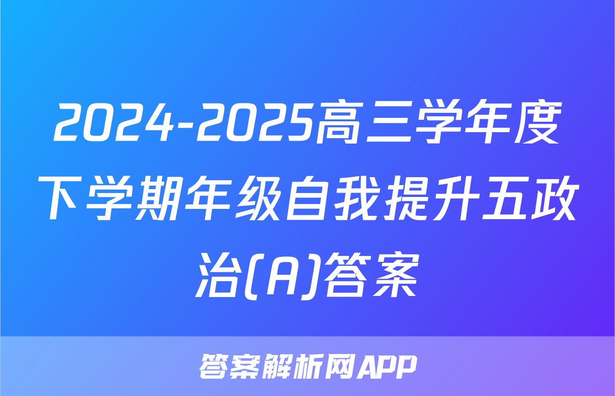 2024-2025高三学年度下学期年级自我提升五政治(A)答案