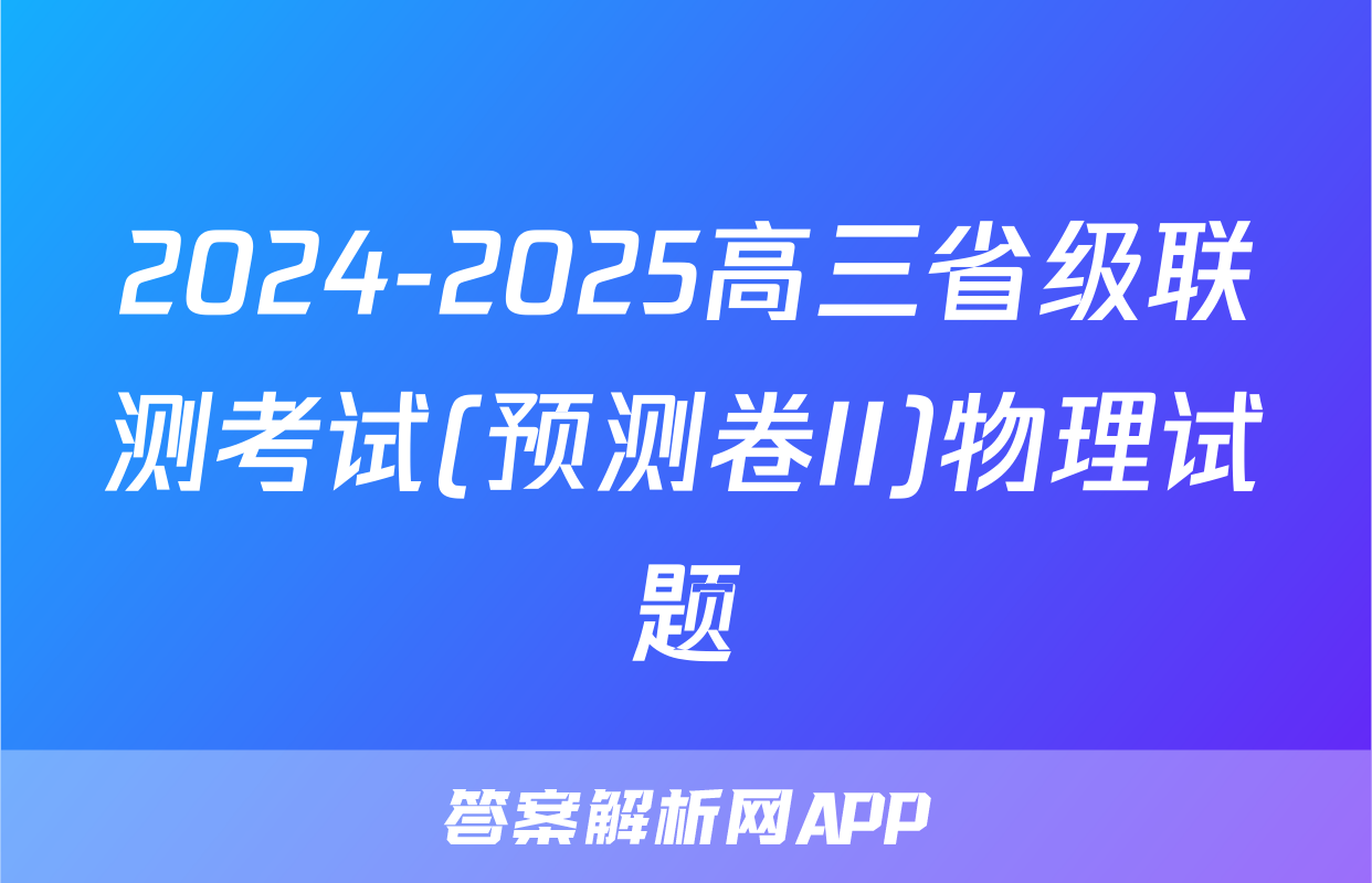 2024-2025高三省级联测考试(预测卷II)物理试题