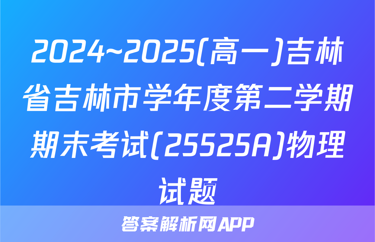 2024~2025(高一)吉林省吉林市学年度第二学期期末考试(25525A)物理试题