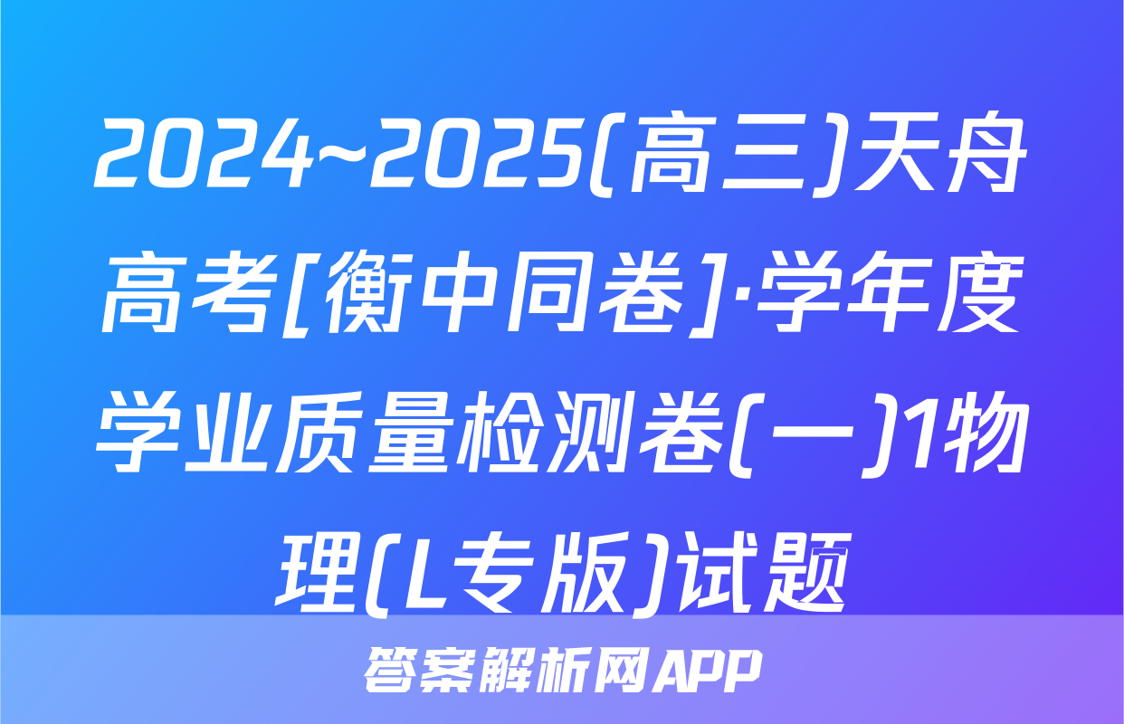 2024~2025(高三)天舟高考[衡中同卷]·学年度学业质量检测卷(一)1物理(L专版)试题