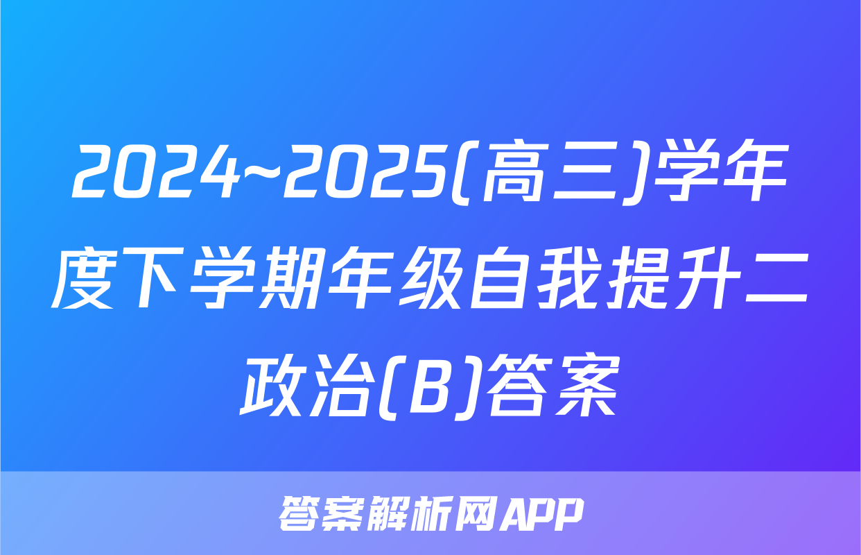 2024~2025(高三)学年度下学期年级自我提升二政治(B)答案