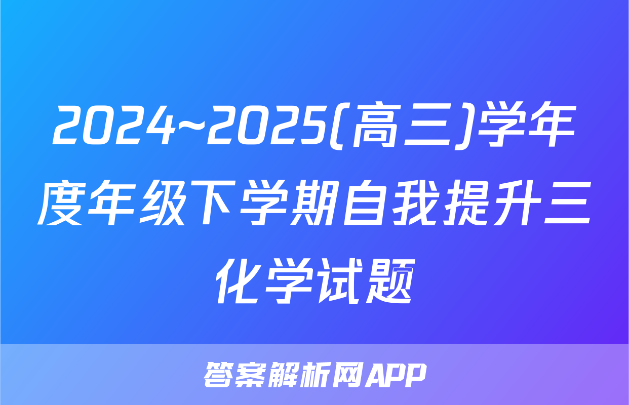 2024~2025(高三)学年度年级下学期自我提升三化学试题
