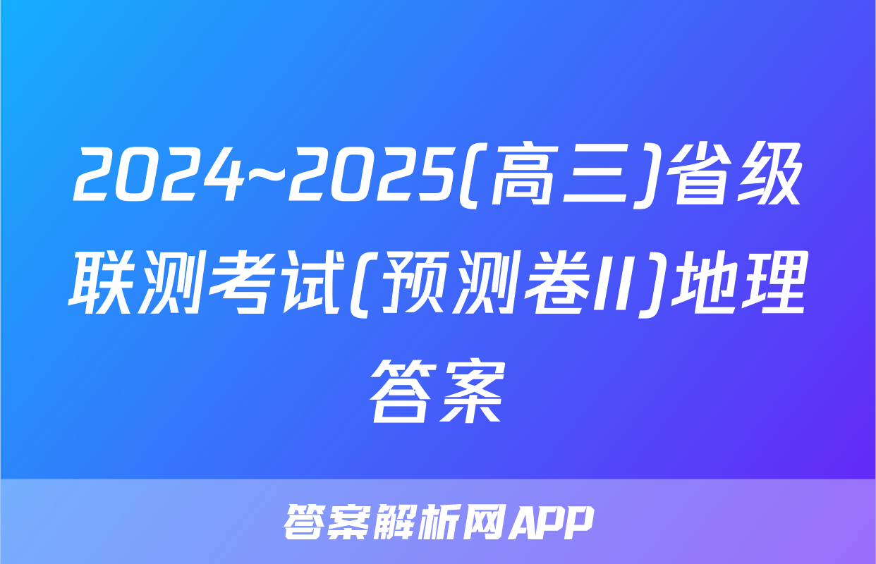 2024~2025(高三)省级联测考试(预测卷II)地理答案