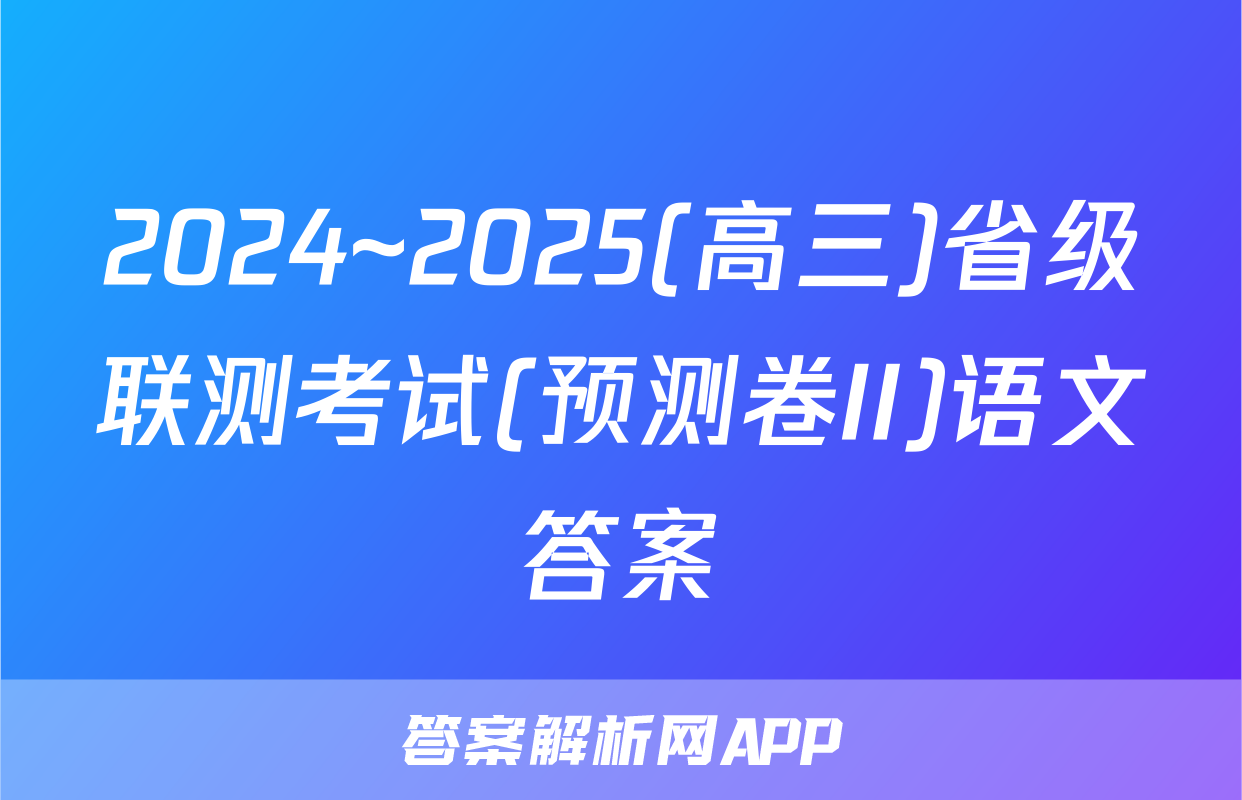 2024~2025(高三)省级联测考试(预测卷II)语文答案