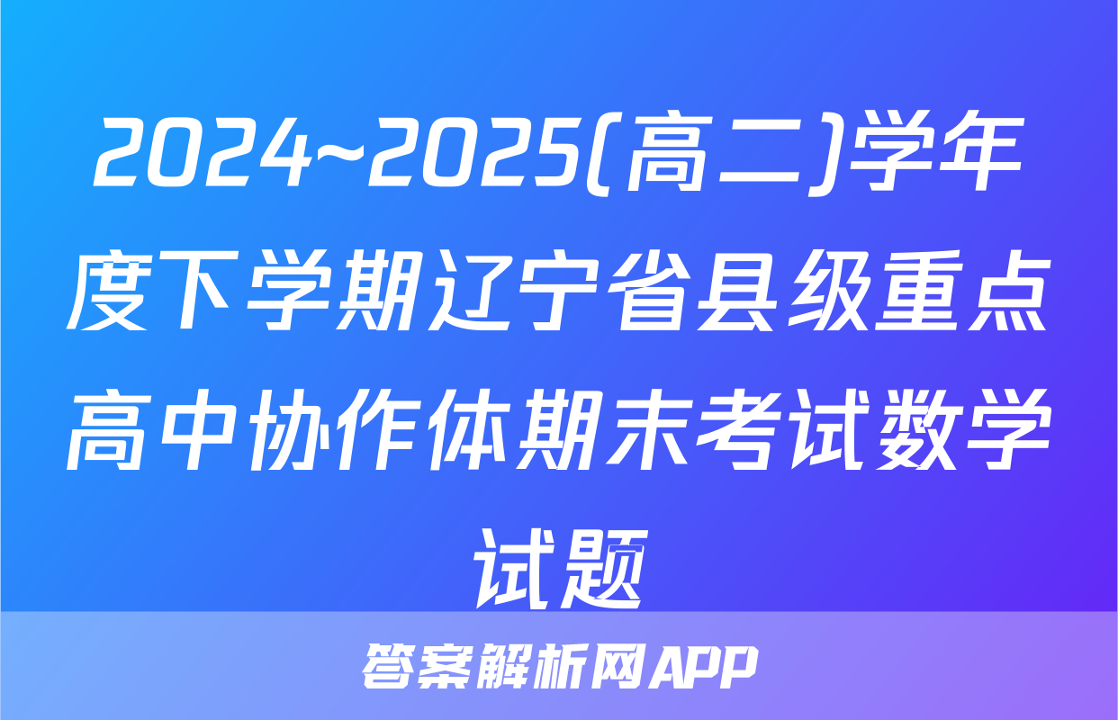 2024~2025(高二)学年度下学期辽宁省县级重点高中协作体期末考试数学试题