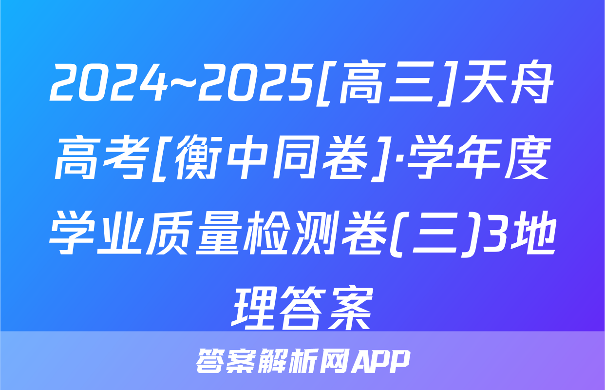 2024~2025[高三]天舟高考[衡中同卷]·学年度学业质量检测卷(三)3地理答案