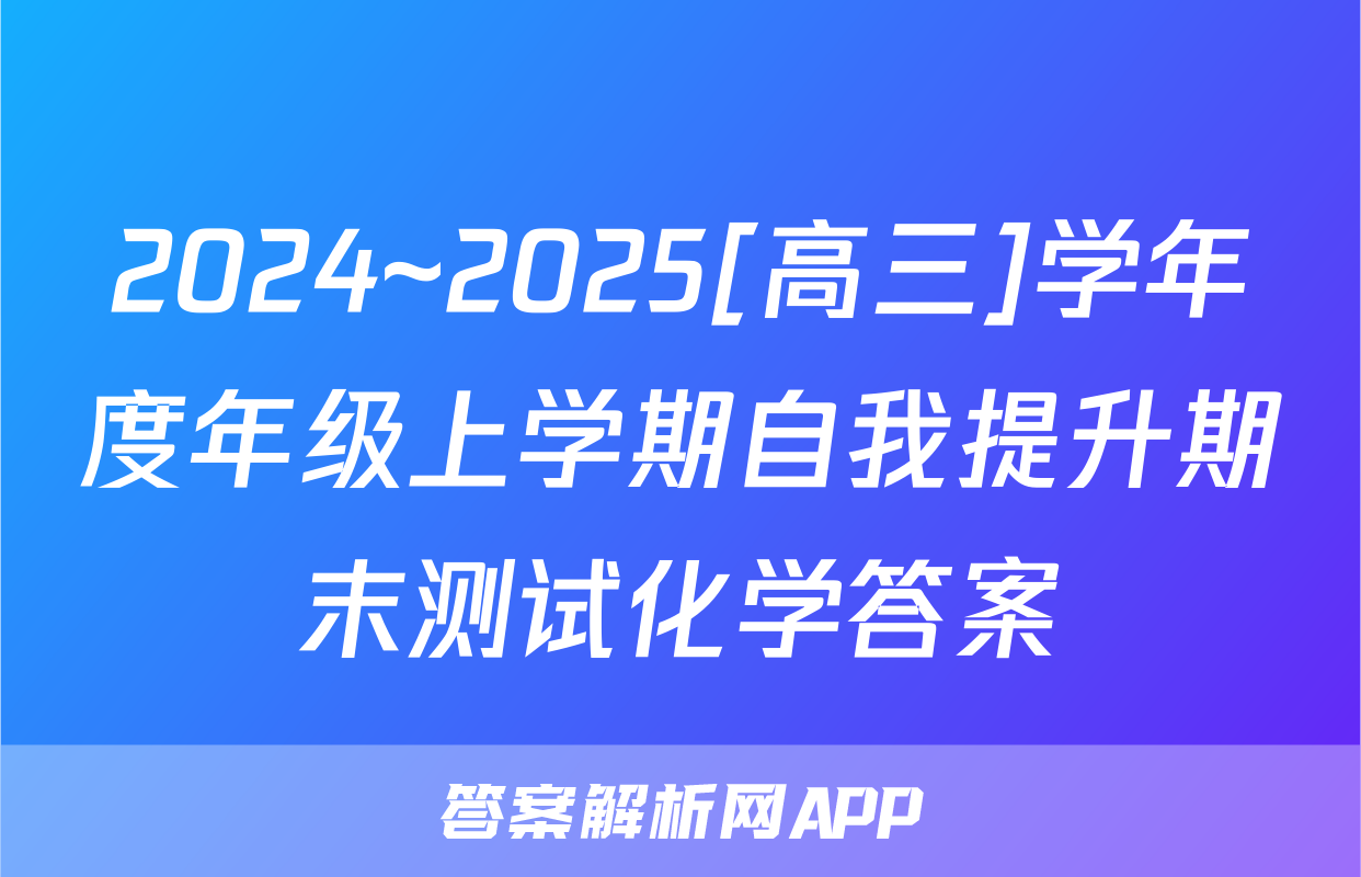 2024~2025[高三]学年度年级上学期自我提升期末测试化学答案