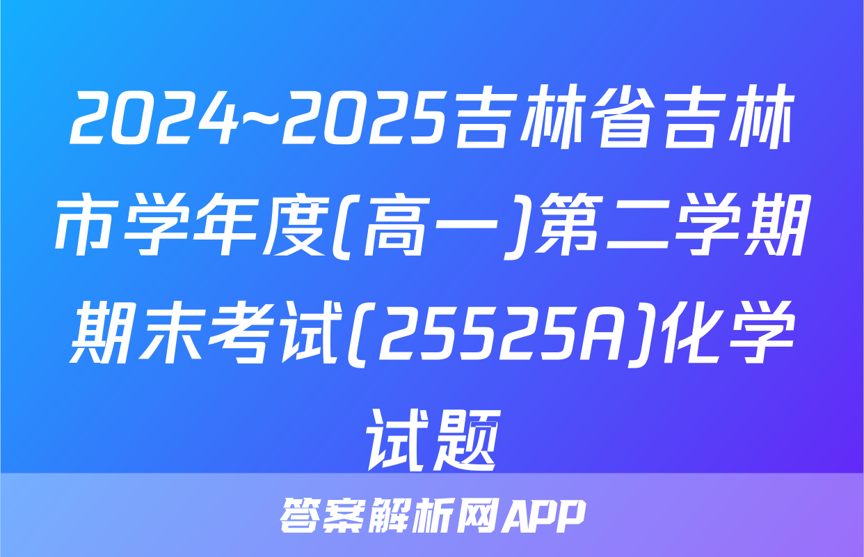 2024~2025吉林省吉林市学年度(高一)第二学期期末考试(25525A)化学试题
