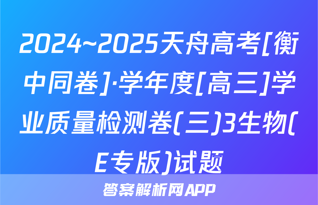2024~2025天舟高考[衡中同卷]·学年度[高三]学业质量检测卷(三)3生物(E专版)试题