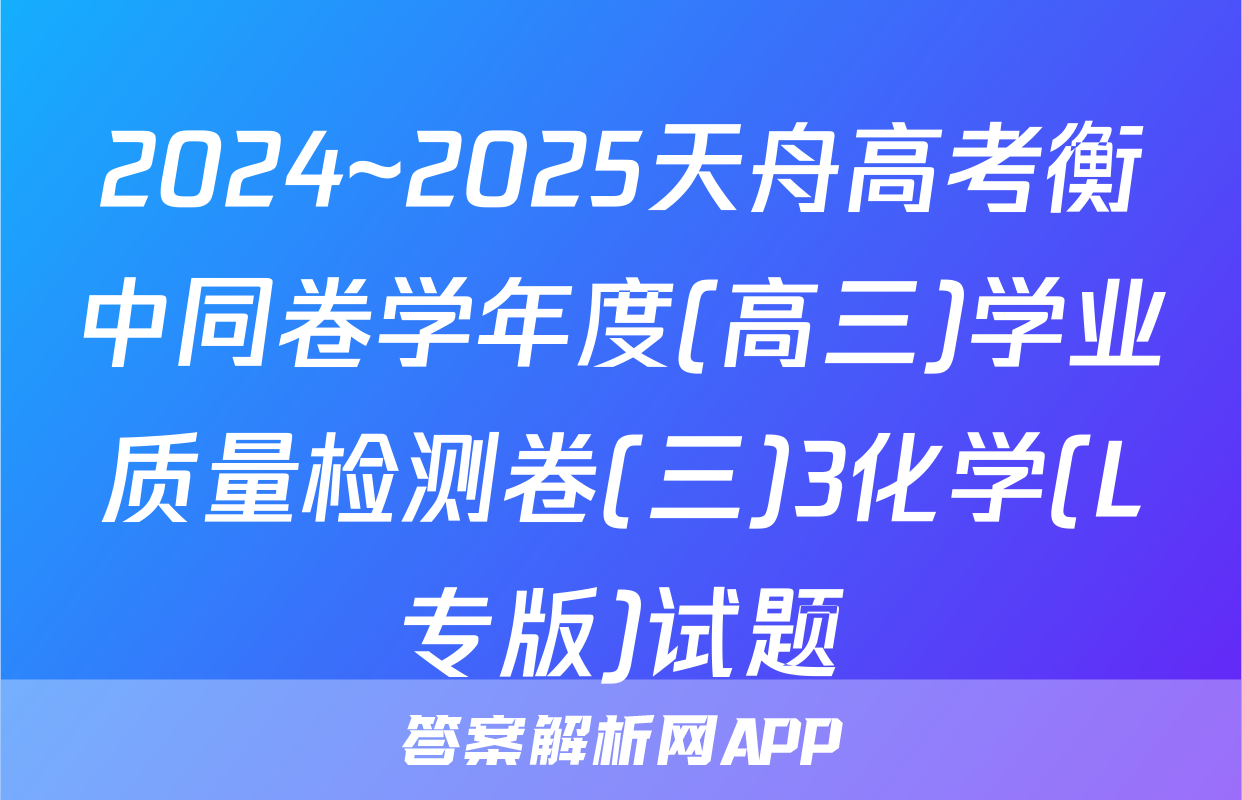 2024~2025天舟高考衡中同卷学年度(高三)学业质量检测卷(三)3化学(L专版)试题