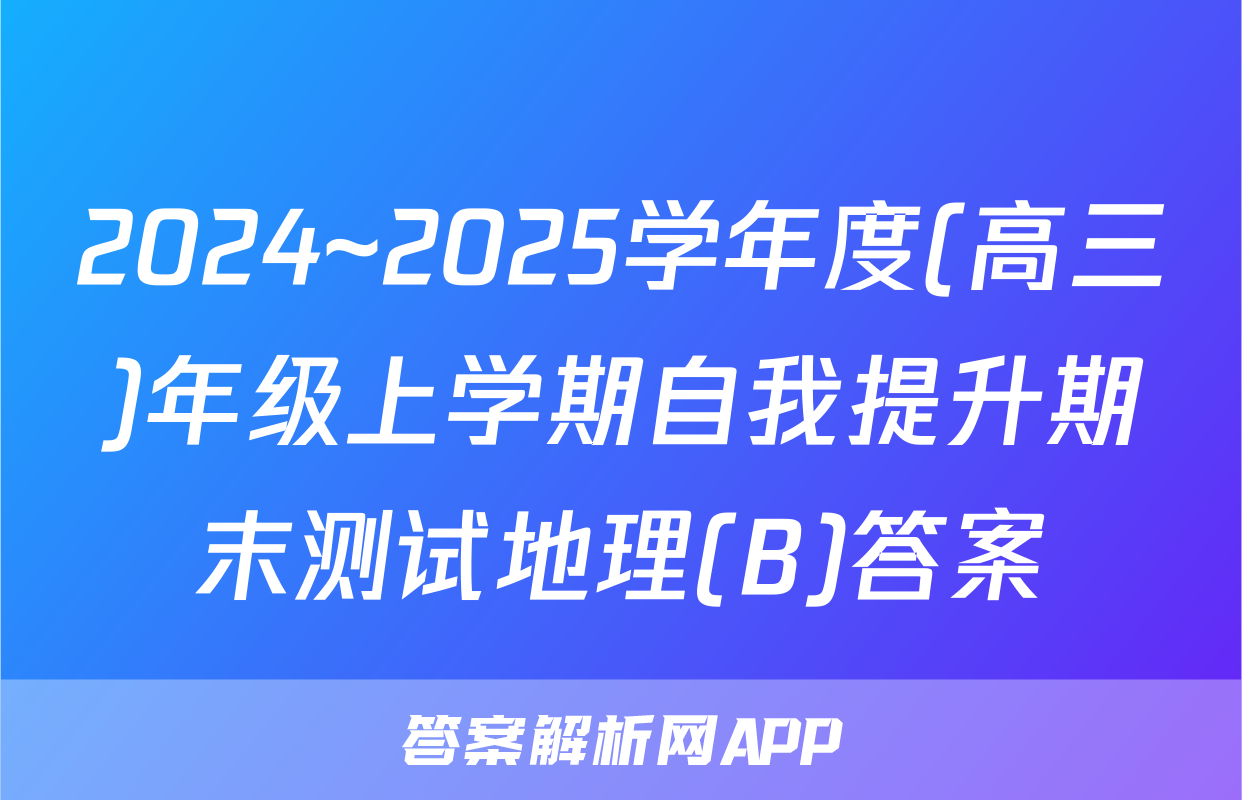 2024~2025学年度(高三)年级上学期自我提升期末测试地理(B)答案