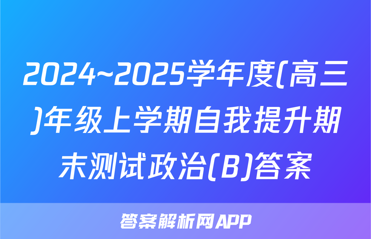 2024~2025学年度(高三)年级上学期自我提升期末测试政治(B)答案