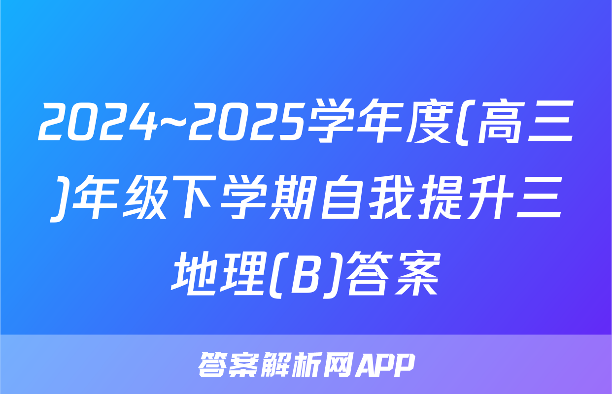 2024~2025学年度(高三)年级下学期自我提升三地理(B)答案